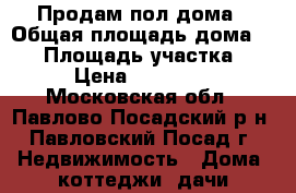 Продам пол дома › Общая площадь дома ­ 67 › Площадь участка ­ 850 › Цена ­ 3 500 000 - Московская обл., Павлово-Посадский р-н, Павловский Посад г. Недвижимость » Дома, коттеджи, дачи продажа   . Московская обл.